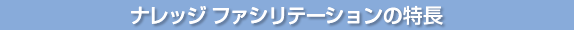 ナレッジファシリテーションの特長