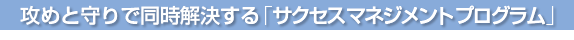 攻めと守りを同時解決する「サクセスマネジメントプログラム」