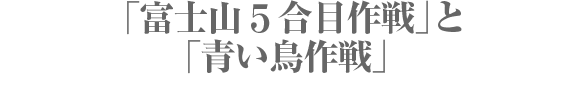 「富士山5合目作戦」と「青い鳥作戦」