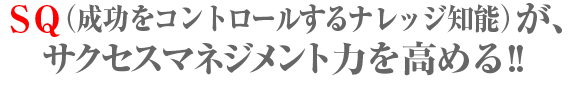 ＳＱ（成功をコントロールするナレッジ知能）が、サクセスマネジメント力を高める!!